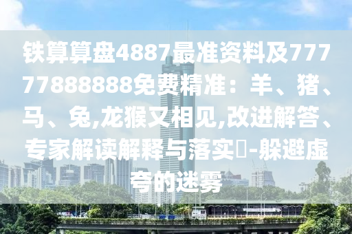 鐵算算盤4887最準資料及77777888888免費精準：羊、豬、馬、兔,龍猴又相見,改進解答、專家解讀解釋與落實?-躲避虛夸的迷霧