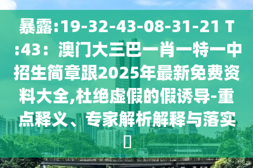 暴露:19-32-43-08-31-21 T:43：澳門大三巴一肖一特一中招生簡章跟2025年最新免費資料大全,杜絕虛假的假誘導-重點釋義、專家解析解釋與落實?