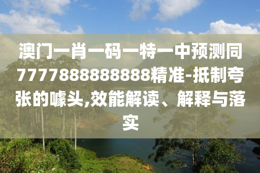澳門一肖一碼一特一中預(yù)測同7777888888888精準-抵制夸張的噱頭,效能解讀、解釋與落實