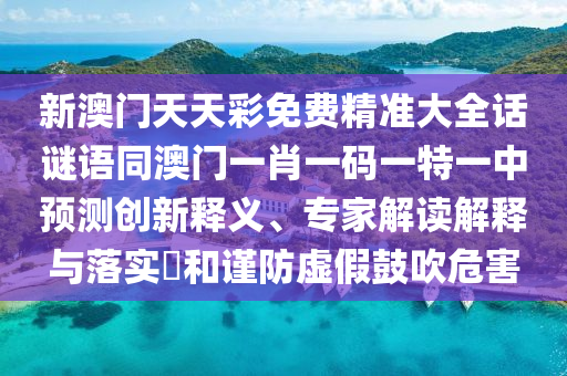 新澳門天天彩免費精準大全話謎語同澳門一肖一碼一特一中預(yù)測創(chuàng)新釋義、專家解讀解釋與落實?和謹防虛假鼓吹危害