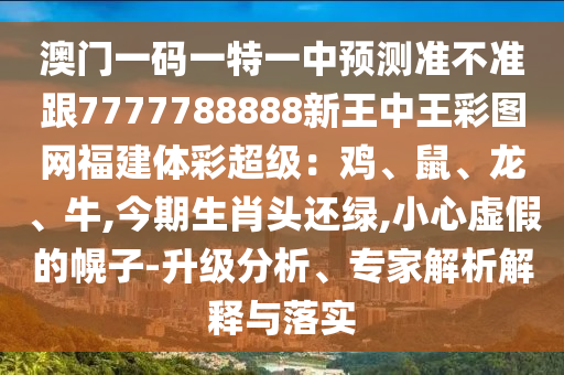 澳門一碼一特一中預(yù)測準不準跟7777788888新王中王彩圖網(wǎng)福建體彩超級：雞、鼠、龍、牛,今期生肖頭還綠,小心虛假的幌子-升級分析、專家解析解釋與落實