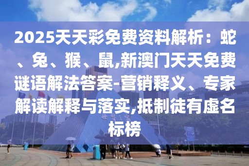 2025天天彩免費資料解析：蛇、兔、猴、鼠,新澳門天天免費謎語解法答案-營銷釋義、專家解讀解釋與落實,抵制徒有虛名標(biāo)榜