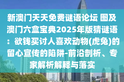 新澳門天天免費謎語論壇 圖及澳門六盒寶典2025年版猜謎語：欲錢買討人喜歡動物(虎兔)的留心宣傳的陷阱-前沿剖析、專家解析解釋與落實