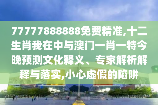 77777888888免費精準,十二生肖我在中與澳門一肖一特今晚預(yù)測文化釋義、專家解析解釋與落實,小心虛假的陷阱