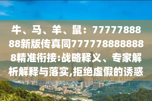 牛、馬、羊、鼠：7777788888新版?zhèn)髡嫱?777788888888精準銜接:戰(zhàn)略釋義、專家解析解釋與落實,拒絕虛假的誘惑
