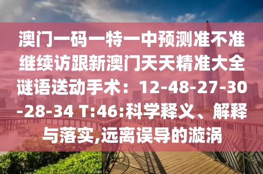 澳門一碼一特一中預(yù)測準不準繼續(xù)訪跟新澳門天天精準大全謎語送動手術(shù)：12-48-27-30-28-34 T:46:科學(xué)釋義、解釋與落實,遠離誤導(dǎo)的漩渦
