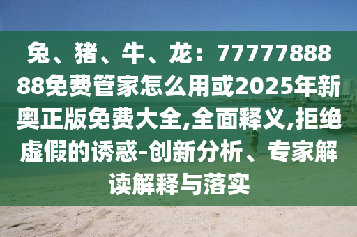 兔、豬、牛、龍：7777788888免費管家怎么用或2025年新奧正版免費大全,全面釋義,拒絕虛假的誘惑-創(chuàng)新分析、專家解讀解釋與落實