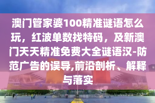 澳門管家婆100精準謎語怎么玩，紅波單數(shù)找特碼，及新澳門天天精準免費大全謎語漢-防范廣告的誤導(dǎo),前沿剖析、解釋與落實