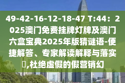 49-42-16-12-18-47 T:44：2025澳門免費(fèi)掛牌燈牌及澳門六盒寶典2025年版猜謎語-便捷解答、專家解讀解釋與落實?,杜絕虛假的假營銷幻