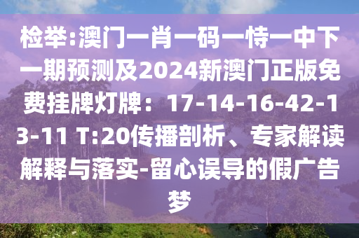 檢舉:澳門一肖一碼一恃一中下一期預(yù)測及2024新澳門正版免費(fèi)掛牌燈牌：17-14-16-42-13-11 T:20傳播剖析、專家解讀解釋與落實-留心誤導(dǎo)的假廣告夢