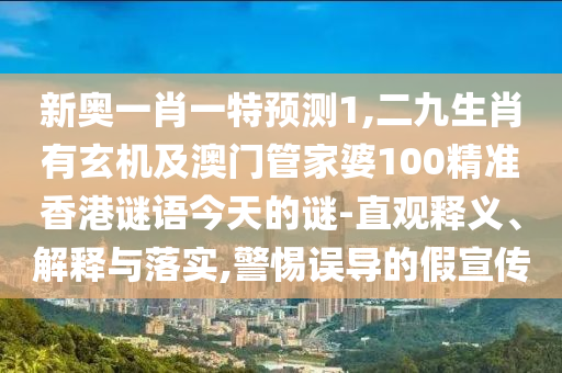 新奧一肖一特預(yù)測1,二九生肖有玄機(jī)及澳門管家婆100精準(zhǔn)香港謎語今天的謎-直觀釋義、解釋與落實,警惕誤導(dǎo)的假宣傳