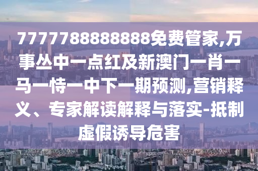 7777788888888免費(fèi)管家,萬事叢中一點紅及新澳門一肖一馬一恃一中下一期預(yù)測,營銷釋義、專家解讀解釋與落實-抵制虛假誘導(dǎo)危害
