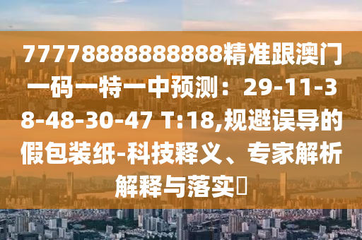 77778888888888精準(zhǔn)跟澳門一碼一特一中預(yù)測：29-11-38-48-30-47 T:18,規(guī)避誤導(dǎo)的假包裝紙-科技釋義、專家解析解釋與落實?