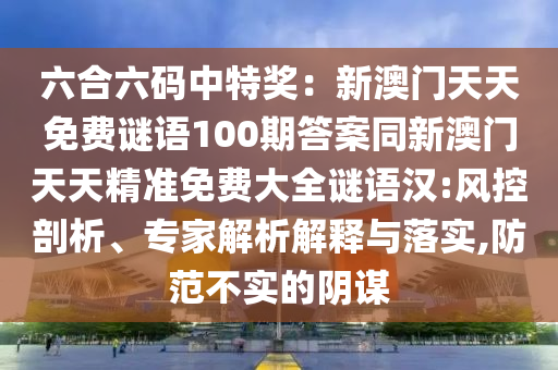 六合六碼中特獎：新澳門天天免費(fèi)謎語100期答案同新澳門天天精準(zhǔn)免費(fèi)大全謎語漢:風(fēng)控剖析、專家解析解釋與落實,防范不實的陰謀