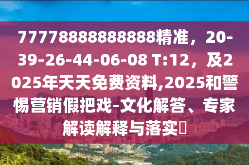 77778888888888精準(zhǔn)，20-39-26-44-06-08 T:12，及2025年天天免費(fèi)資料,2025和警惕營銷假把戲-文化解答、專家解讀解釋與落實(shí)?
