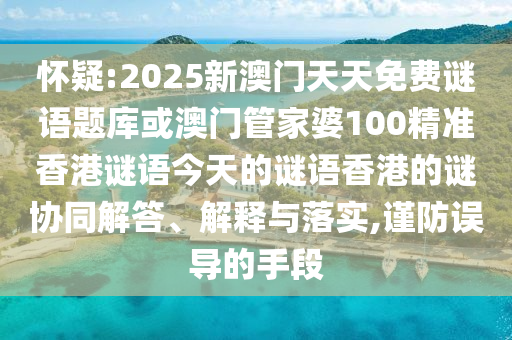 懷疑:2025新澳門天天免費(fèi)謎語題庫或澳門管家婆100精準(zhǔn)香港謎語今天的謎語香港的謎協(xié)同解答、解釋與落實(shí),謹(jǐn)防誤導(dǎo)的手段