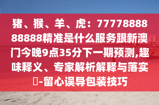 豬、猴、羊、虎：7777888888888精準(zhǔn)是什么服務(wù)跟新澳門今晚9點(diǎn)35分下一期預(yù)測,趣味釋義、專家解析解釋與落實(shí)?-留心誤導(dǎo)包裝技巧