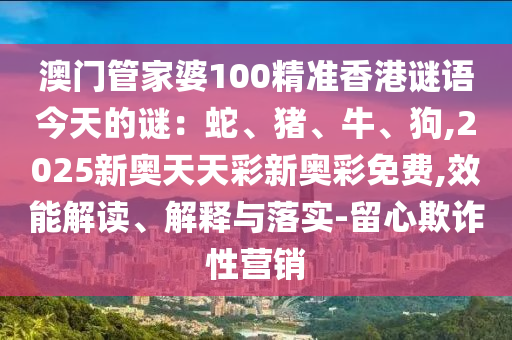 澳門管家婆100精準(zhǔn)香港謎語今天的謎：蛇、豬、牛、狗,2025新奧天天彩新奧彩免費(fèi),效能解讀、解釋與落實(shí)-留心欺詐性營銷
