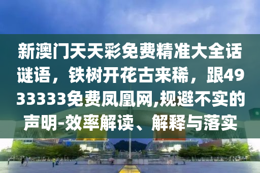 新澳門天天彩免費(fèi)精準(zhǔn)大全話謎語，鐵樹開花古來稀，跟4933333免費(fèi)鳳凰網(wǎng),規(guī)避不實(shí)的聲明-效率解讀、解釋與落實(shí)