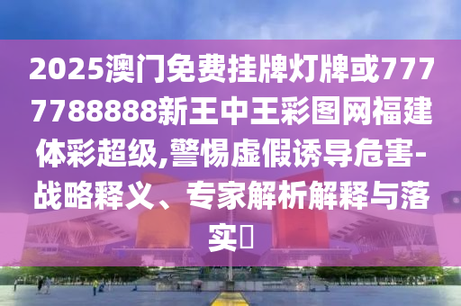 2025澳門免費(fèi)掛牌燈牌或7777788888新王中王彩圖網(wǎng)福建體彩超級,警惕虛假誘導(dǎo)危害-戰(zhàn)略釋義、專家解析解釋與落實(shí)?