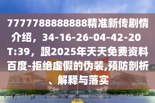 7777788888888精準(zhǔn)新傳劇情介紹，34-16-26-04-42-20 T:39，跟2025年天天免費(fèi)資料百度-拒絕虛假的偽裝,預(yù)防剖析、解釋與落實(shí)