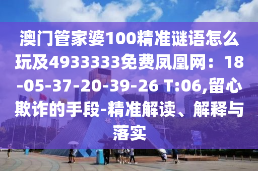 澳門管家婆100精準(zhǔn)謎語怎么玩及4933333免費(fèi)鳳凰網(wǎng)：18-05-37-20-39-26 T:06,留心欺詐的手段-精準(zhǔn)解讀、解釋與落實(shí)