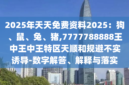 2025年天天免費(fèi)資料2025：狗、鼠、兔、豬,7777788888王中王中王特區(qū)天順和規(guī)避不實(shí)誘導(dǎo)-數(shù)字解答、解釋與落實(shí)