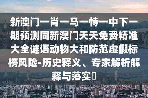 新澳門一肖一馬一恃一中下一期預(yù)測同新澳門天天免費(fèi)精準(zhǔn)大全謎語動(dòng)物大和防范虛假標(biāo)榜風(fēng)險(xiǎn)-歷史釋義、專家解析解釋與落實(shí)?