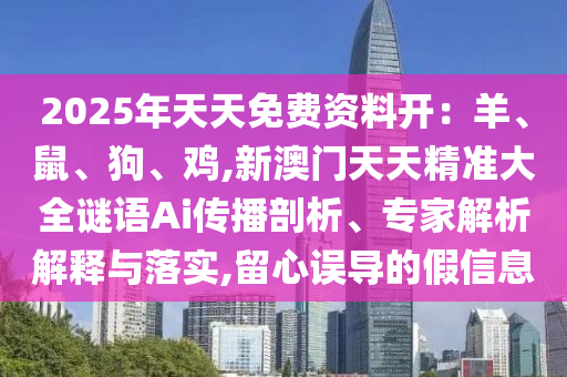 2025年天天免費(fèi)資料開：羊、鼠、狗、雞,新澳門天天精準(zhǔn)大全謎語(yǔ)Ai傳播剖析、專家解析解釋與落實(shí),留心誤導(dǎo)的假信息