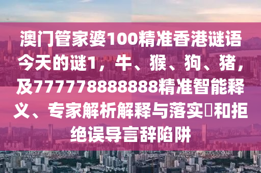 澳門管家婆100精準(zhǔn)香港謎語今天的謎1，牛、猴、狗、豬，及777778888888精準(zhǔn)智能釋義、專家解析解釋與落實(shí)?和拒絕誤導(dǎo)言辭陷阱