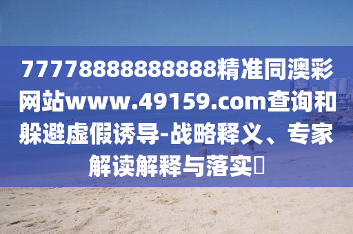 77778888888888精準(zhǔn)同澳彩網(wǎng)站www.49159.соm查詢和躲避虛假誘導(dǎo)-戰(zhàn)略釋義、專家解讀解釋與落實(shí)?