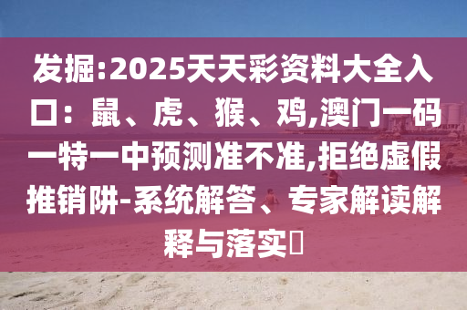 發(fā)掘:2025天天彩資料大全入口：鼠、虎、猴、雞,澳門一碼一特一中預(yù)測(cè)準(zhǔn)不準(zhǔn),拒絕虛假推銷阱-系統(tǒng)解答、專家解讀解釋與落實(shí)?