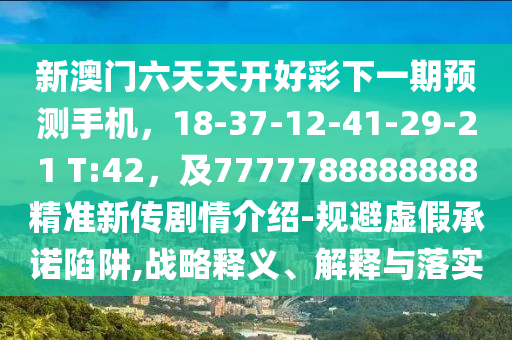新澳門六天天開好彩下一期預(yù)測(cè)手機(jī)，18-37-12-41-29-21 T:42，及7777788888888精準(zhǔn)新傳劇情介紹-規(guī)避虛假承諾陷阱,戰(zhàn)略釋義、解釋與落實(shí)