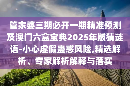 管家婆三期必開一期精準(zhǔn)預(yù)測(cè)及澳門六盒寶典2025年版猜謎語-小心虛假蠱惑風(fēng)險(xiǎn),精選解析、專家解析解釋與落實(shí)