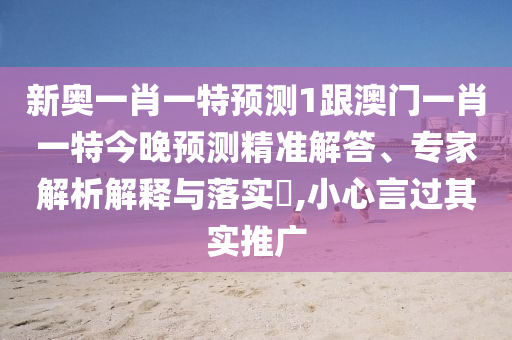 新奧一肖一特預(yù)測(cè)1跟澳門一肖一特今晚預(yù)測(cè)精準(zhǔn)解答、專家解析解釋與落實(shí)?,小心言過其實(shí)推廣