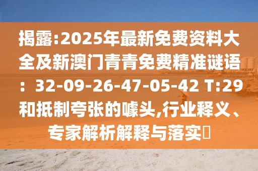 揭露:2025年最新免費(fèi)資料大全及新澳門青青免費(fèi)精準(zhǔn)謎語(yǔ)：32-09-26-47-05-42 T:29和抵制夸張的噱頭,行業(yè)釋義、專家解析解釋與落實(shí)?