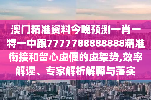 澳門(mén)精準(zhǔn)資料今晚預(yù)測(cè)一肖一特一中跟7777788888888精準(zhǔn)銜接和留心虛假的虛架勢(shì),效率解讀、專(zhuān)家解析解釋與落實(shí)