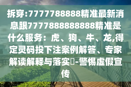 拆穿:7777788888精準最新消息跟7777888888888精準是什么服務：虎、狗、牛、龍,得定靈碼投下注案例解答、專家解讀解釋與落實?-警惕虛假宣傳