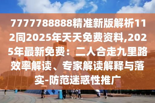 7777788888精準新版解析112同2025年天天免費資料,2025年最新免費：二人合走九里路效率解讀、專家解讀解釋與落實-防范迷惑性推廣
