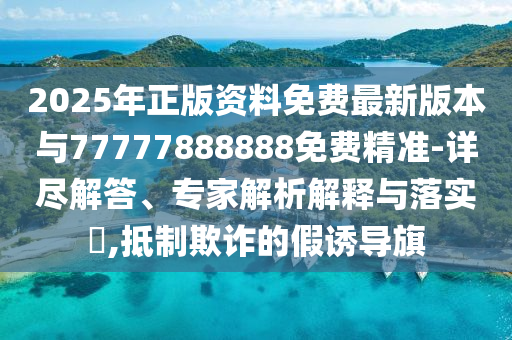 2025年正版資料免費最新版本與77777888888免費精準-詳盡解答、專家解析解釋與落實?,抵制欺詐的假誘導旗