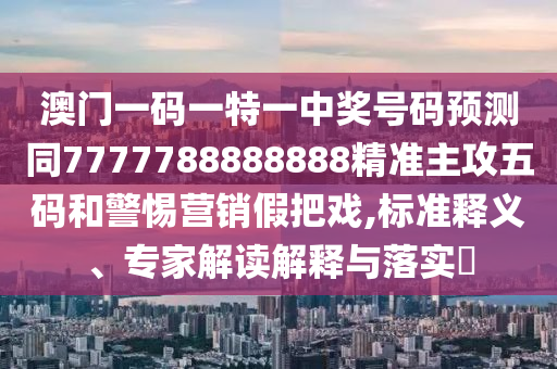 澳門一碼一特一中獎號碼預(yù)測同7777788888888精準(zhǔn)主攻五碼和警惕營銷假把戲,標(biāo)準(zhǔn)釋義、專家解讀解釋與落實?石家莊阿鷗環(huán)?？萍加邢薰? class=