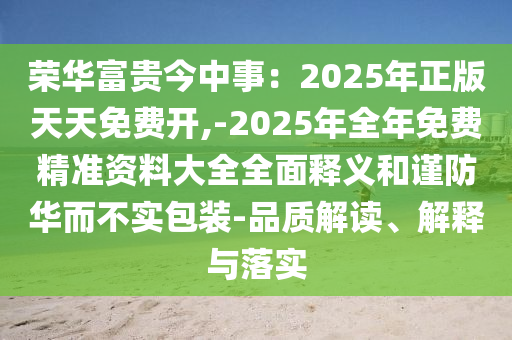 榮華富貴今中事：2025年正版天天免費(fèi)開,-2025年全年免費(fèi)精準(zhǔn)資料大全全面釋義和謹(jǐn)防華而不實(shí)包裝-品質(zhì)解讀、解釋與落實(shí)