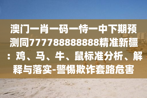 澳門一肖一碼一恃一中下期預(yù)測同777788888888精準(zhǔn)新疆：雞、馬、牛、鼠標(biāo)準(zhǔn)分析、解釋與落實(shí)-警惕欺詐套路危害