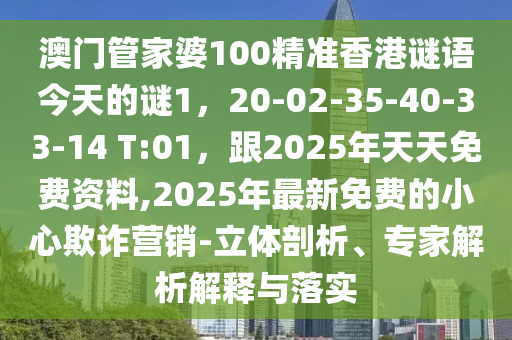 澳門管家婆100精準香港謎語今天的謎1，20-02-35-40-33-14 T:01，跟2025年天天免費資料,2025年最新免費的小心欺詐營銷-立體剖析、專家解析解釋與落實