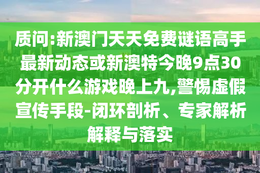 質問:新澳門天天免費謎語高手最新動態(tài)或新澳特今晚9點30分開什么游戲晚上九,警惕虛假宣傳手段-閉環(huán)剖析、專家解析解釋與落實