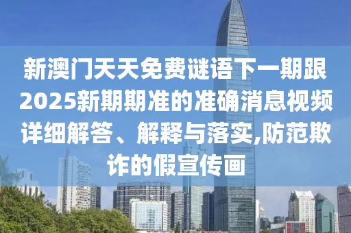 新澳門天天免費(fèi)謎語下一期跟2025新期期準(zhǔn)的準(zhǔn)確消息視頻詳細(xì)解答、解釋與落實(shí),防范欺詐的假宣傳畫