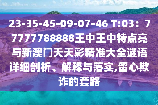 23-35-45-09-07-46 T:03：77777788888王中王中特點(diǎn)亮與新澳門天天彩精準(zhǔn)大全謎語詳細(xì)剖析、解釋與落實(shí),留心欺詐的套路