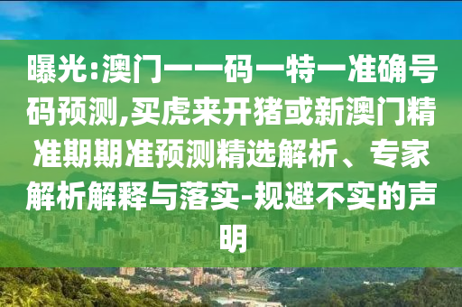 曝光:澳門一一碼一特一準(zhǔn)確號(hào)碼預(yù)測,買虎來開豬或新澳門精準(zhǔn)期期準(zhǔn)預(yù)測精選解析、專家解析解釋與落實(shí)-規(guī)避不實(shí)的聲明