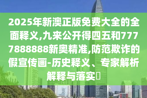 2025年新澳正版免費(fèi)大全的全面釋義,九來公開得四五和7777888888新奧精準(zhǔn),防范欺詐的假宣傳畫-歷史釋義、專家解析解釋與落實(shí)?