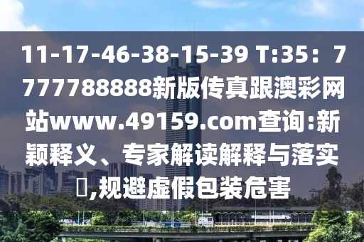 11-17-46-38-15-39 T:35：7777788888新版?zhèn)髡娓牟示W(wǎng)站www.49159.соm查詢:新穎釋義、專家解讀解釋與落實(shí)?,規(guī)避虛假包裝危害